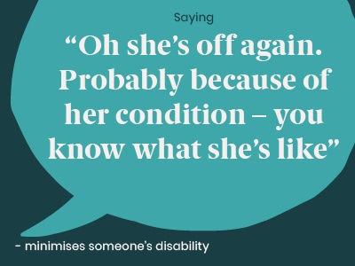 Example of a microaggression: Saying Oh she’s off again. Probably because of her condition - you know what she’s like - minimises someone’s disability.